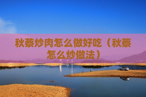 秋蔡炒肉怎么做好吃（秋蔡怎么炒做法）