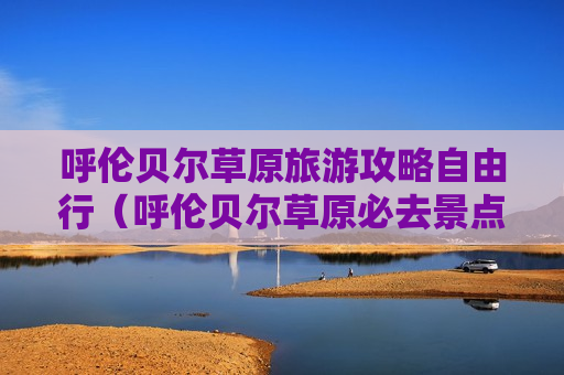 呼伦贝尔草原旅游攻略自由行（呼伦贝尔草原必去景点）
