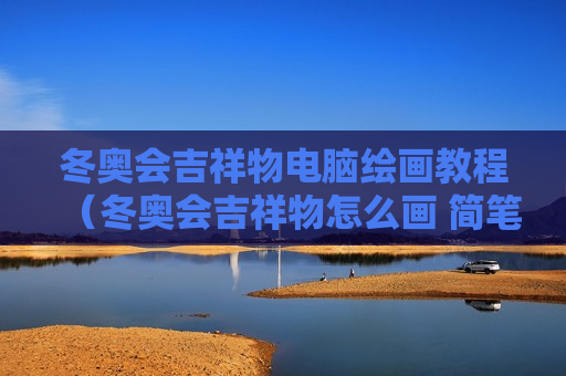 冬奥会吉祥物电脑绘画教程（冬奥会吉祥物怎么画 简笔画）