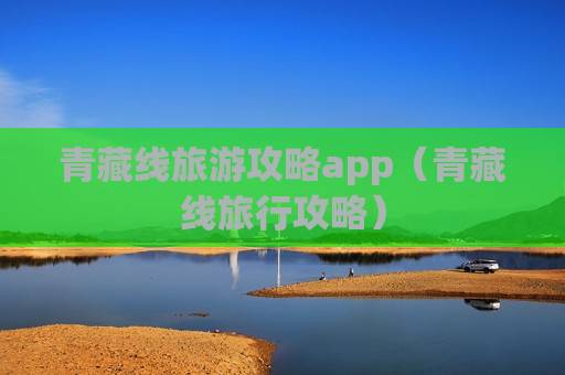 青藏线旅游攻略app（青藏线旅行攻略）