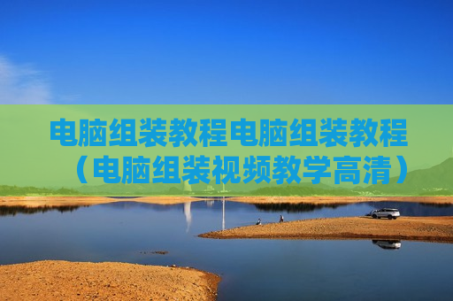 电脑组装教程电脑组装教程（电脑组装视频教学高清）