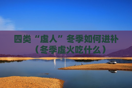 四类“虚人”冬季如何进补（冬季虚火吃什么）