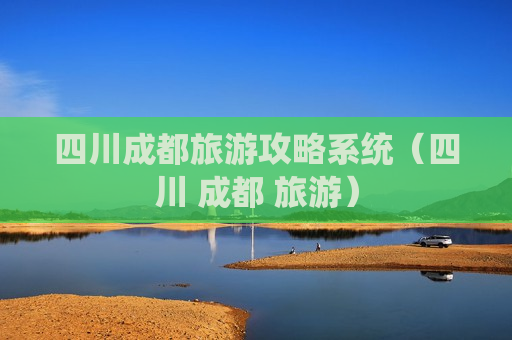 四川成都旅游攻略系统（四川 成都 旅游）