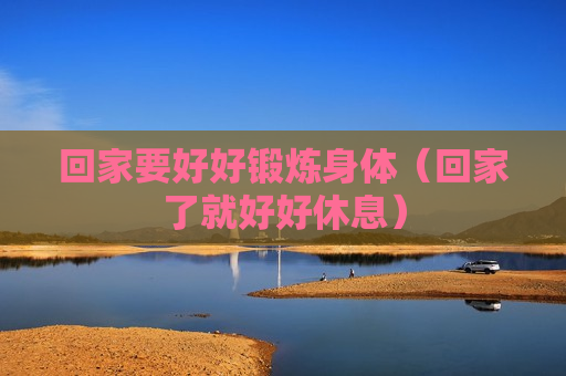 回家要好好锻炼身体（回家了就好好休息）
