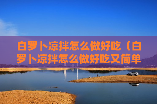 白罗卜凉拌怎么做好吃（白罗卜凉拌怎么做好吃又简单）