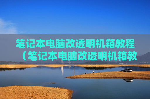 笔记本电脑改透明机箱教程（笔记本电脑改透明机箱教程视频）