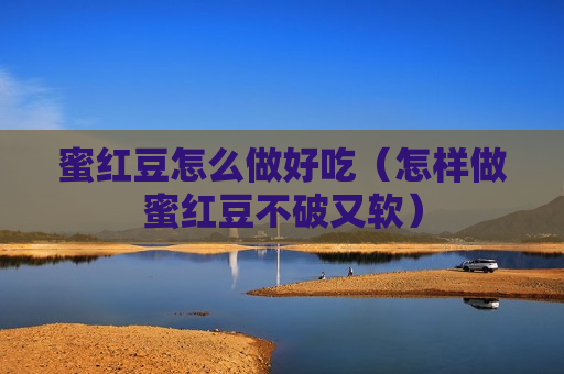蜜红豆怎么做好吃（怎样做蜜红豆不破又软）