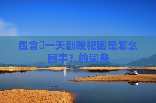 包含​一天到晚犯困是怎么回事？的词条