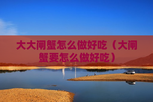 大大闸蟹怎么做好吃（大闸蟹要怎么做好吃）