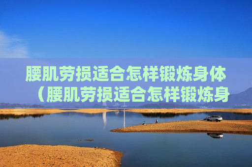 腰肌劳损适合怎样锻炼身体（腰肌劳损适合怎样锻炼身体呢）