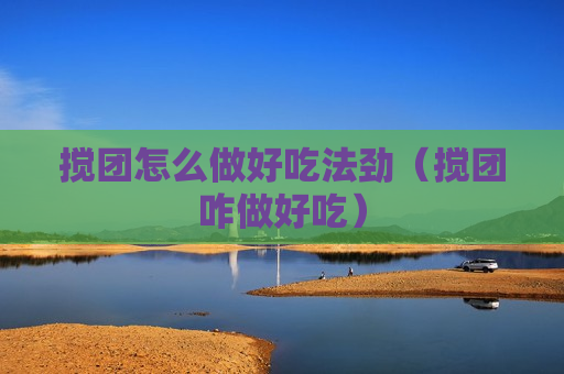 搅团怎么做好吃法劲（搅团咋做好吃）