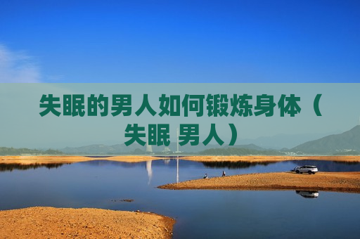 失眠的男人如何锻炼身体（失眠 男人）