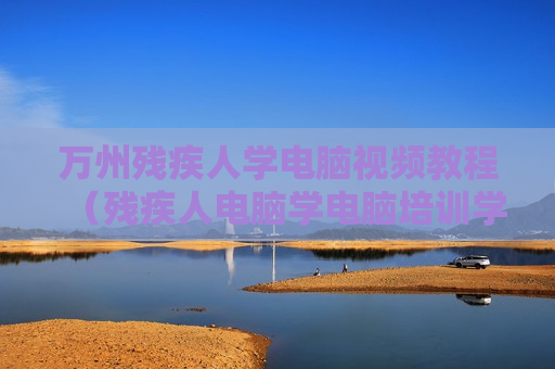 万州残疾人学电脑视频教程（残疾人电脑学电脑培训学校）