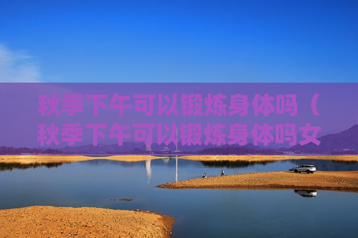 秋季下午可以锻炼身体吗（秋季下午可以锻炼身体吗女生）