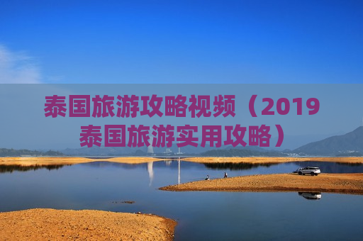泰国旅游攻略视频（2019泰国旅游实用攻略）