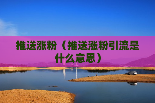 推送涨粉（推送涨粉引流是什么意思）