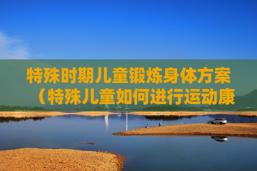 特殊时期儿童锻炼身体方案（特殊儿童如何进行运动康复）