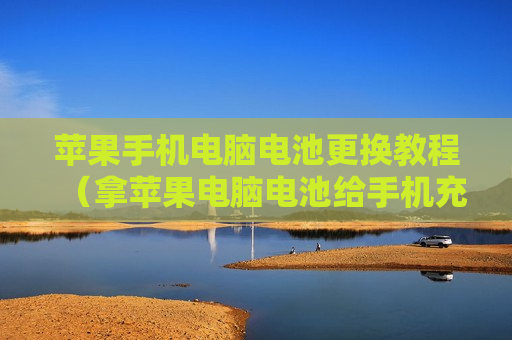 苹果手机电脑电池更换教程（拿苹果电脑电池给手机充电对手机好么）