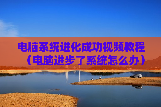 电脑系统进化成功视频教程（电脑进步了系统怎么办）