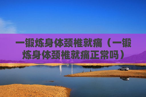 一锻炼身体颈椎就痛（一锻炼身体颈椎就痛正常吗）