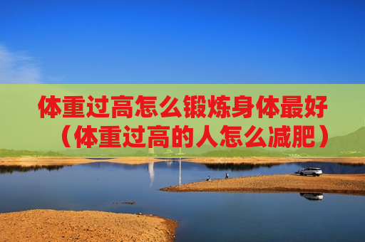 体重过高怎么锻炼身体最好（体重过高的人怎么减肥）