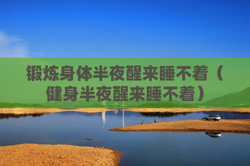 锻炼身体半夜醒来睡不着（健身半夜醒来睡不着）