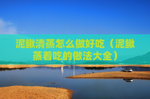 泥鳅清蒸怎么做好吃（泥鳅蒸着吃的做法大全）