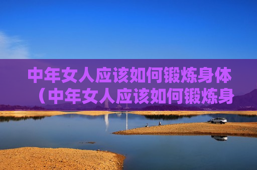 中年女人应该如何锻炼身体（中年女人应该如何锻炼身体健康）