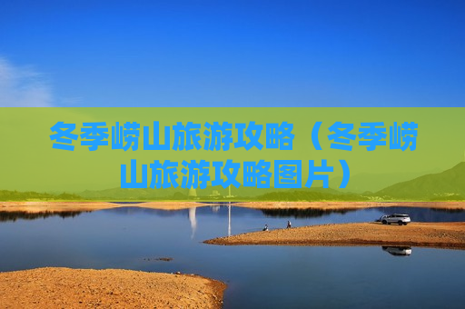 冬季崂山旅游攻略（冬季崂山旅游攻略图片）
