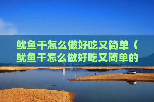 鱿鱼干怎么做好吃又简单（鱿鱼干怎么做好吃又简单的家常做法视频）