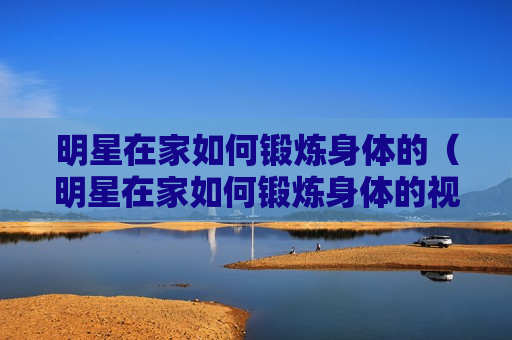 明星在家如何锻炼身体的（明星在家如何锻炼身体的视频）