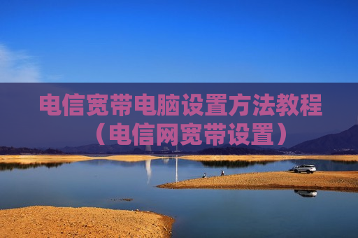 电信宽带电脑设置方法教程（电信网宽带设置）