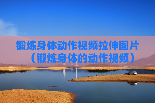 锻炼身体动作视频拉伸图片（锻炼身体的动作视频）