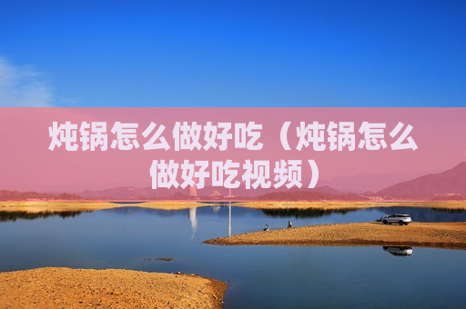炖锅怎么做好吃（炖锅怎么做好吃视频）