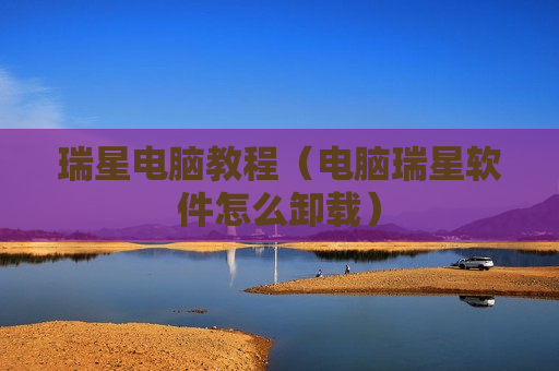 瑞星电脑教程（电脑瑞星软件怎么卸载）