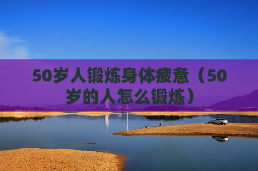 50岁人锻炼身体疲惫（50岁的人怎么锻炼）