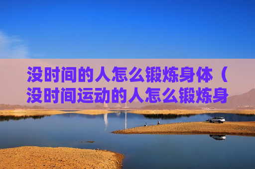 没时间的人怎么锻炼身体（没时间运动的人怎么锻炼身体）