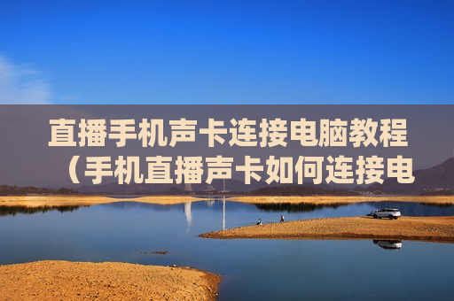 直播手机声卡连接电脑教程（手机直播声卡如何连接电脑）