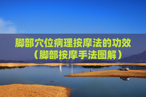 脚部穴位病理按摩法的功效（脚部按摩手法图解）