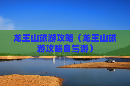 龙王山旅游攻略（龙王山旅游攻略自驾游）