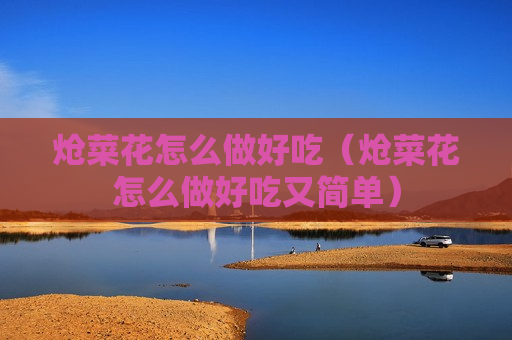 炝菜花怎么做好吃（炝菜花怎么做好吃又简单）
