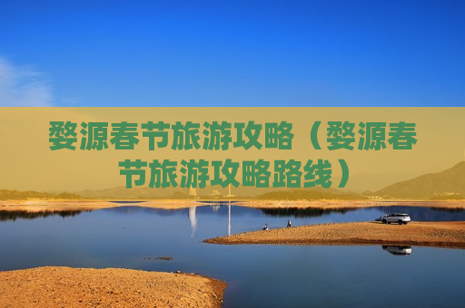 婺源春节旅游攻略（婺源春节旅游攻略路线）