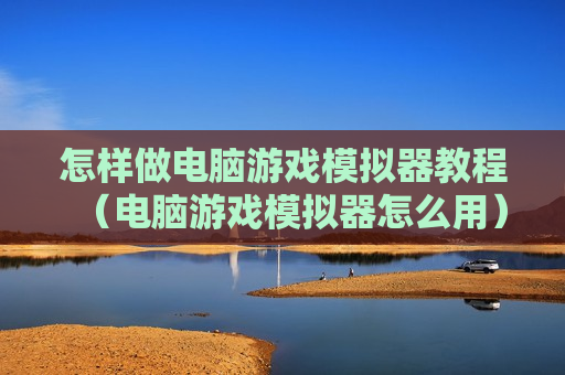 怎样做电脑游戏模拟器教程（电脑游戏模拟器怎么用）