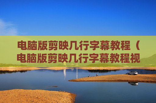 电脑版剪映几行字幕教程（电脑版剪映几行字幕教程视频）