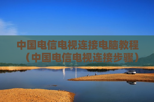 中国电信电视连接电脑教程（中国电信电视连接步骤）