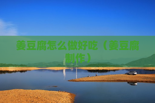 姜豆腐怎么做好吃（姜豆腐制作）