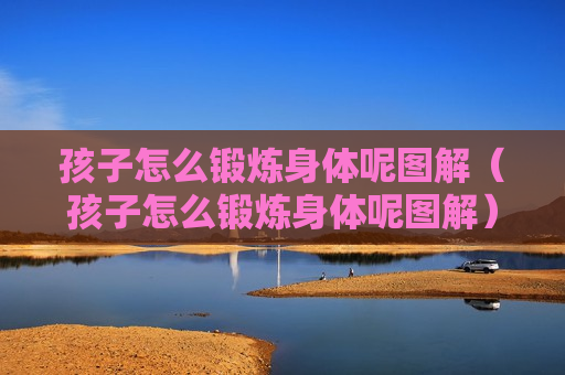孩子怎么锻炼身体呢图解（孩子怎么锻炼身体呢图解）