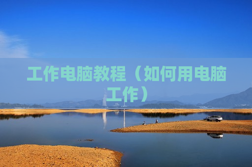 工作电脑教程（如何用电脑工作）