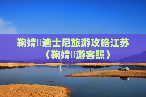 鞠婧祎迪士尼旅游攻略江苏（鞠婧祎游客照）
