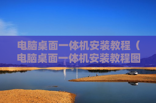 电脑桌面一体机安装教程（电脑桌面一体机安装教程图片）